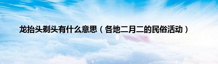 龙抬头剃头有什么意思（各地二月二的民俗活动）