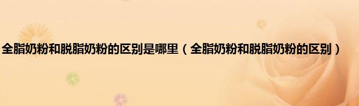 全脂奶粉和脱脂奶粉的区别是哪里（全脂奶粉和脱脂奶粉的区别）