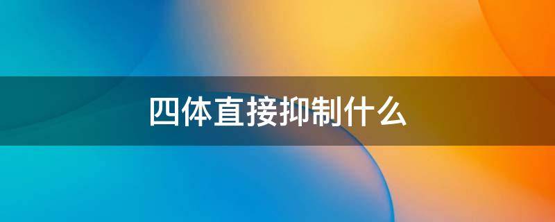 四体直接抑制什么