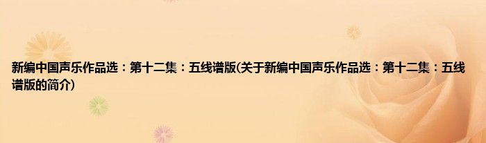 新编中国声乐作品选：第十二集：五线谱版(关于新编中国声乐作品选：第十二集：五线谱版的简介)