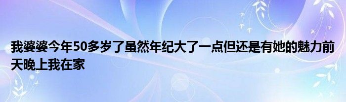 我婆婆今年50多岁了虽然年纪大了一点但还是有她的魅力前天晚上我在家
