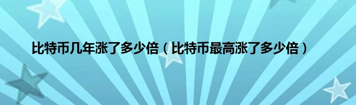 比特币几年涨了多少倍（比特币最高涨了多少倍）