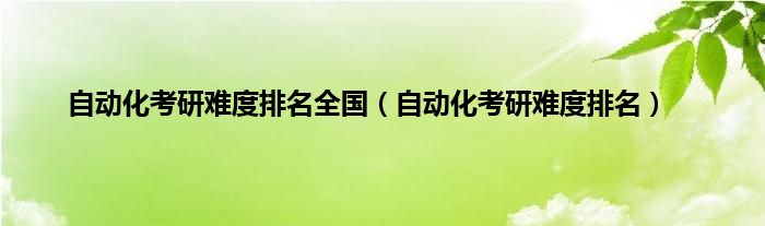 自动化考研难度排名全国（自动化考研难度排名）