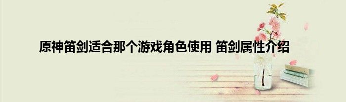 原神笛剑适合那个游戏角色使用 笛剑属性介绍