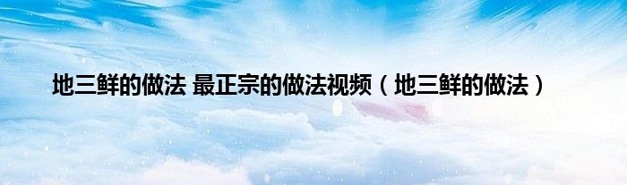 地三鲜的做法 最正宗的做法视频（地三鲜的做法）