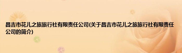 昌吉市花儿之旅旅行社有限责任公司(关于昌吉市花儿之旅旅行社有限责任公司的简介)