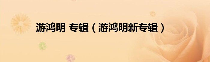 游鸿明 专辑（游鸿明新专辑）