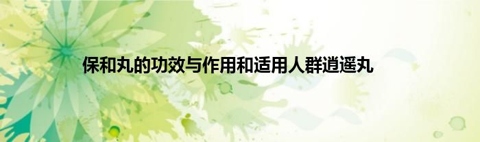 保和丸的功效与作用和适用人群逍遥丸