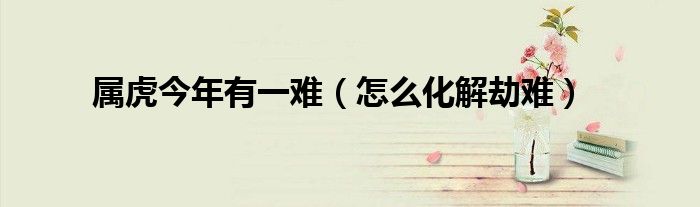 属虎今年有一难（怎么化解劫难）