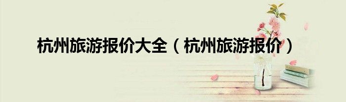 杭州旅游报价大全（杭州旅游报价）