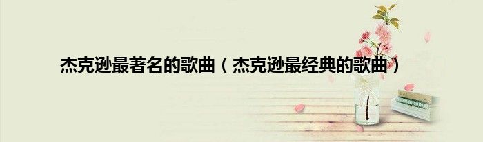 杰克逊最著名的歌曲（杰克逊最经典的歌曲）