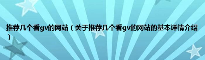 推荐几个看gv的网站(关于推荐几个看gv的网站的基本详情介绍)