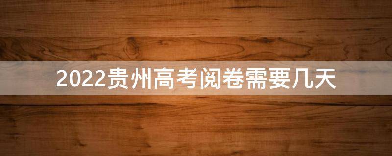 2022贵州高考阅卷需要几天