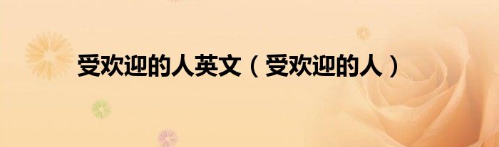 受欢迎的人英文（受欢迎的人）