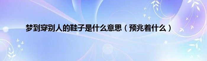 梦到穿别人的鞋子是什么意思（预兆着什么）
