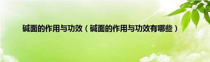 碱面的作用与功效（碱面的作用与功效有哪些）