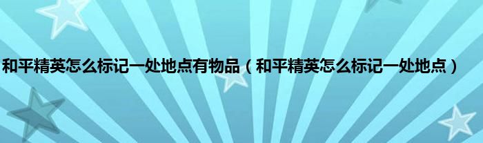 和平精英怎么标记一处地点有物品（和平精英怎么标记一处地点）