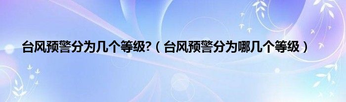 台风预警分为几个等级?(台风预警分为哪几个等级)