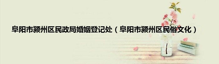 阜阳市颍州区民政局婚姻登记处（阜阳市颍州区民俗文化）