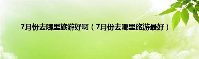 7月份去哪里旅游好啊（7月份去哪里旅游最好）
