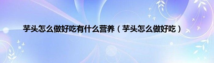 芋头怎么做好吃有什么营养（芋头怎么做好吃）