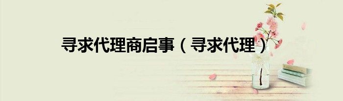 寻求代理商启事（寻求代理）