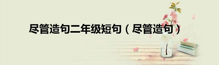 尽管造句二年级短句（尽管造句）