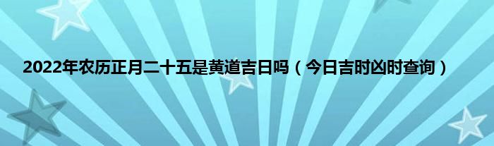 2022年农历正月二十五是黄道吉日吗(今日吉时凶时查询)