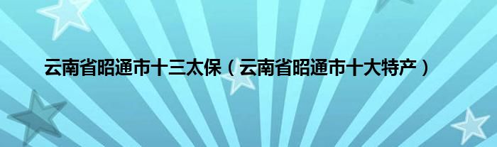 云南省昭通市十三太保（云南省昭通市十大特产）