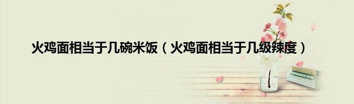 火鸡面相当于几碗米饭（火鸡面相当于几级辣度）