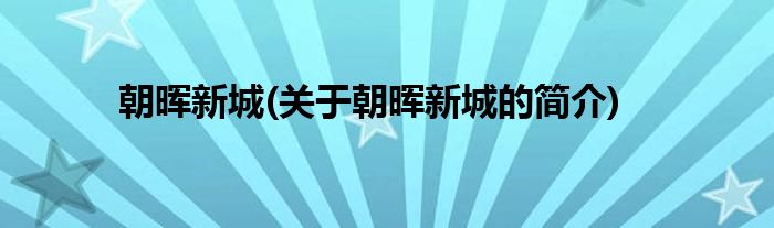 朝晖新城(关于朝晖新城的简介)