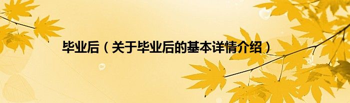毕业后（关于毕业后的基本详情介绍）
