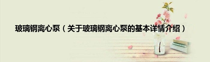 玻璃钢离心泵（关于玻璃钢离心泵的基本详情介绍）
