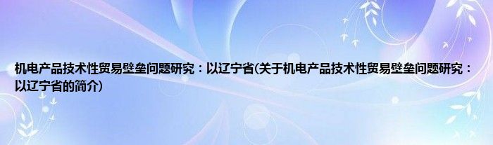 机电产品技术性贸易壁垒问题研究：以辽宁省(关于机电产品技术性贸易壁垒问题研究：以辽宁省的简介)