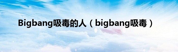 Bigbang吸毒的人（bigbang吸毒）