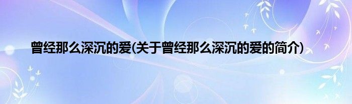 曾经那么深沉的爱(关于曾经那么深沉的爱的简介)