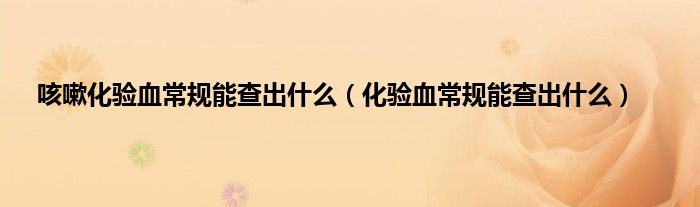 咳嗽化验血常规能查出什么（化验血常规能查出什么）