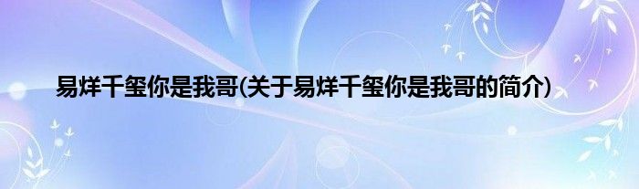 易烊千玺你是我哥(关于易烊千玺你是我哥的简介)
