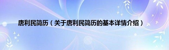 唐利民简历（关于唐利民简历的基本详情介绍）
