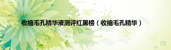 收缩毛孔精华液测评红黑榜（收缩毛孔精华）