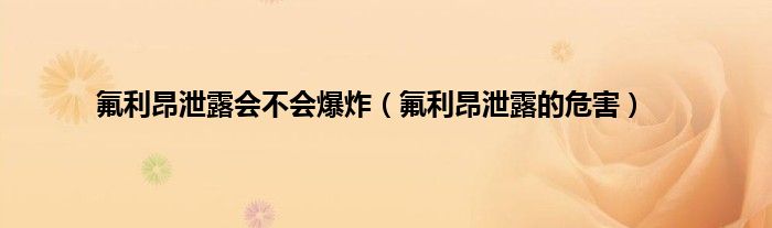 氟利昂泄露会不会爆炸（氟利昂泄露的危害）