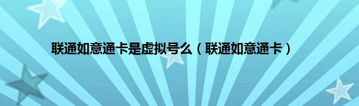 联通如意通卡是虚拟号么（联通如意通卡）