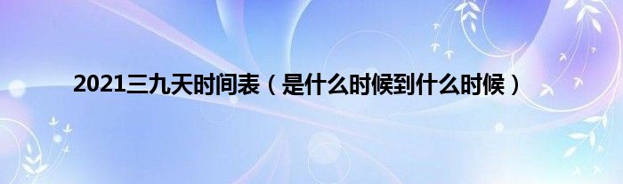 2021三九天时间表(是什么时候到什么时候)