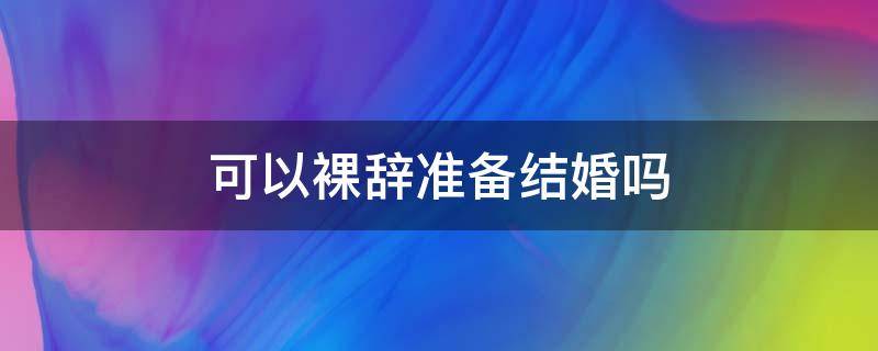 可以裸辞准备结婚吗
