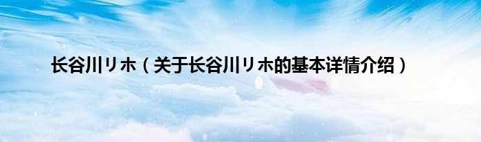 长谷川リホ（关于长谷川リホ的基本详情介绍）