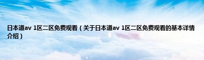 日本道av 1区二区免费观看（关于日本道av 1区二区免费观看的基本详情介绍）