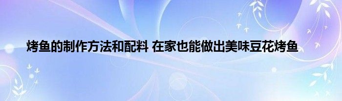 烤鱼的制作方法和配料 在家也能做出美味豆花烤鱼