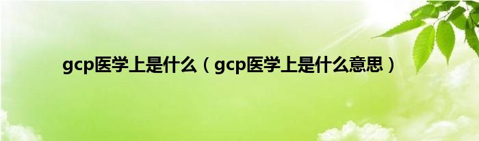 gcp医学上是什么（gcp医学上是什么意思）