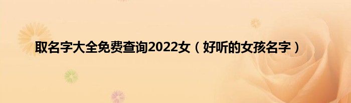 取名字大全免费查询2022女（好听的女孩名字）