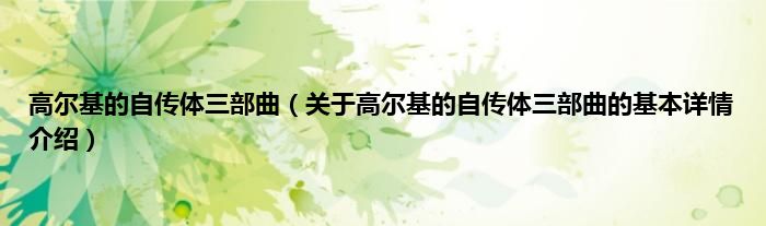 高尔基的自传体三部曲（关于高尔基的自传体三部曲的基本详情介绍）